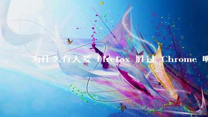 为什么有人爱 Firefox 胜过 Chrome 呢？